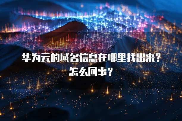 华为云的域名信息在哪里找出来?怎么回事?