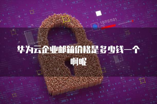 华为云企业邮箱价格是多少钱一个啊呢