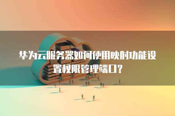 华为云服务器如何使用映射功能设置权限管理端口?