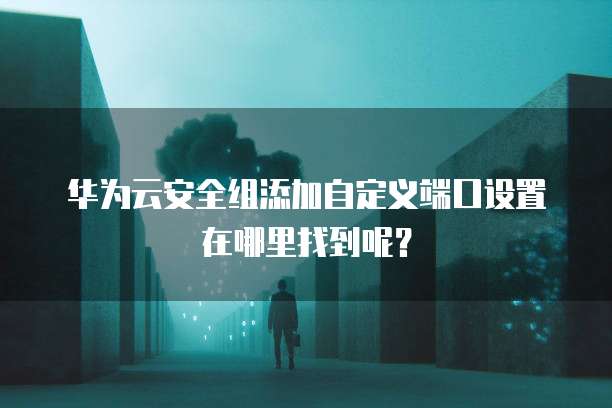 华为云安全组添加自定义端口设置在哪里找到呢?