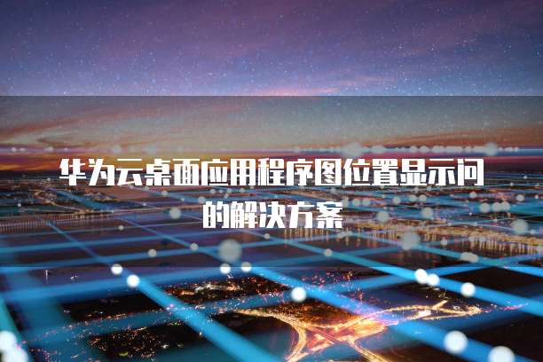 华为云桌面应用程序图位置显示问的解决方案