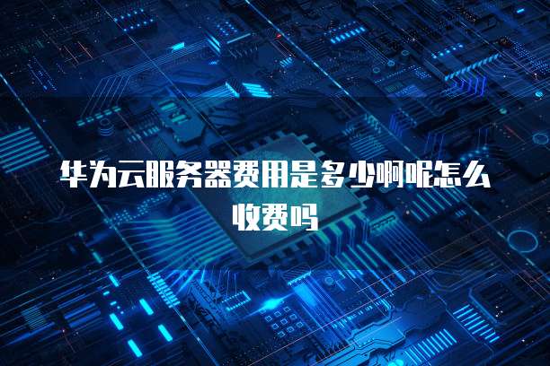 华为云服务器费用是多少啊呢怎么收费吗