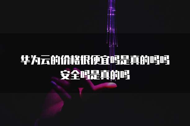 华为云的价格很便宜吗是真的吗吗安全吗是真的吗