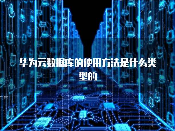 华为云数据库的使用方法是什么类型的