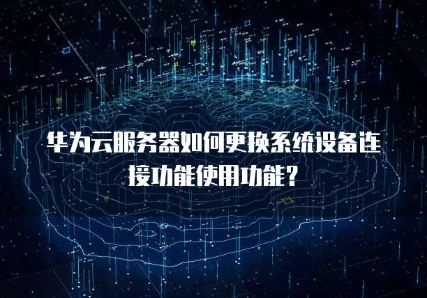 华为云服务器如何更换系统设备连接功能使用功能？