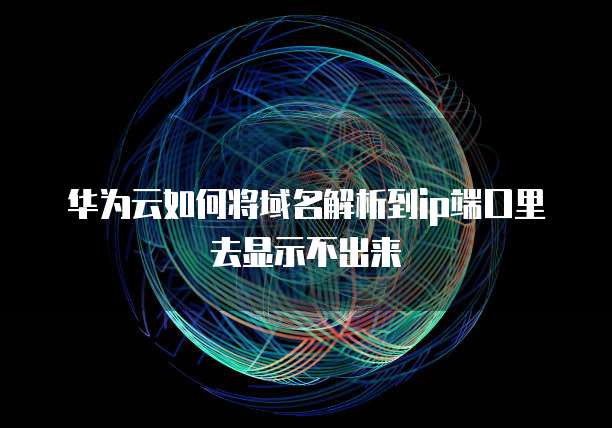 华为云如何将域名解析到ip端口里去显示不出来