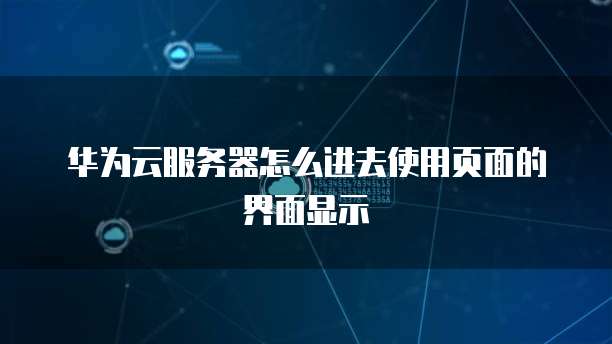 华为云服务器怎么进去使用页面的界面显示