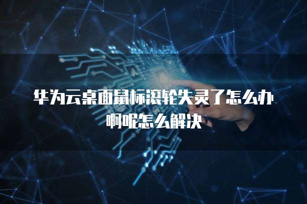 华为云桌面鼠标滚轮失灵了怎么办啊呢怎么解决