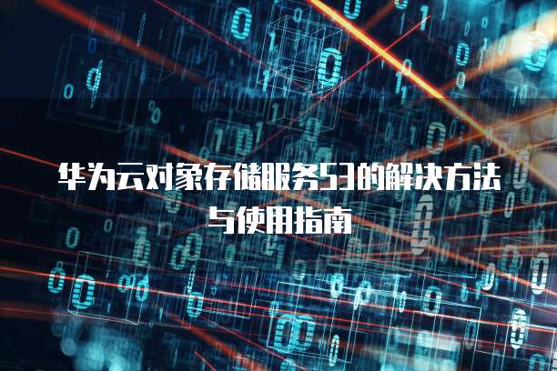 华为云对象存储服务S3的解决方法与使用指南