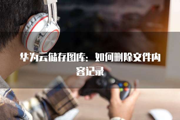 华为云储存图库:如何删除文件内容记录