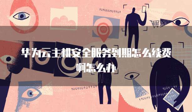 华为云主机安全服务到期怎么续费啊怎么办