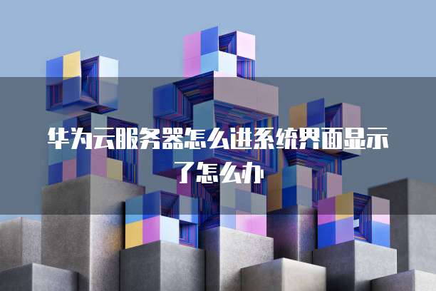 华为云服务器怎么进系统界面显示了怎么办