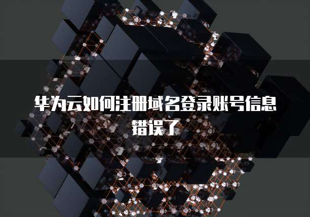 华为云如何注册域名登录账号信息错误了