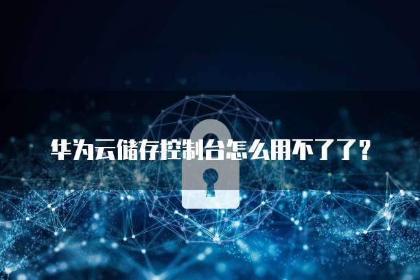 华为云储存控制台怎么用不了了?