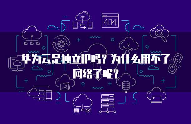 华为云是独立IP吗?为什么用不了网络了呢?