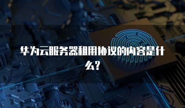 华为云服务器租用协议的内容是什么?