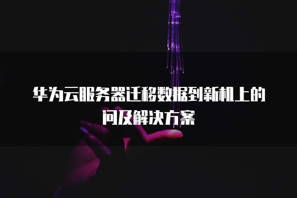 华为云服务器迁移数据到新机上的问及解决方案