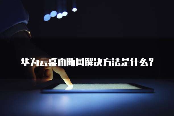 华为云桌面断网解决方法是什么?