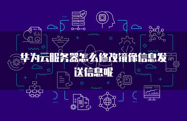 华为云服务器怎么修改镜像信息发送信息呢