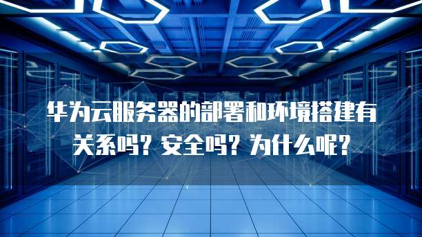 华为云服务器的部署和环境搭建有关系吗?安全吗?为什么呢?