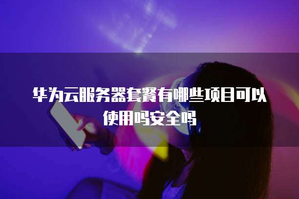华为云服务器套餐有哪些项目可以使用吗安全吗