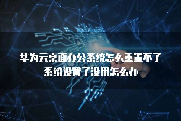 华为云桌面办公系统怎么重置不了系统设置了没用怎么办