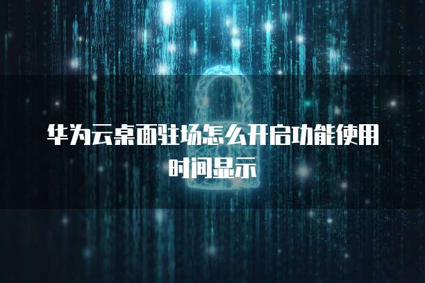 华为云桌面驻场怎么开启功能使用时间显示