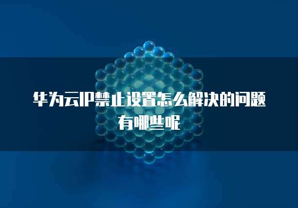 华为云IP禁止设置怎么解决的问题有哪些呢