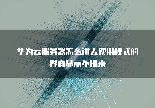 华为云服务器怎么进去使用模式的界面显示不出来