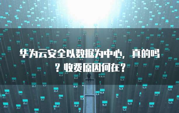 华为云安全以数据为中心,真的吗?收费原因何在?