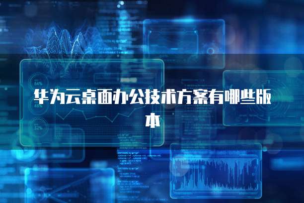 华为云桌面办公技术方案有哪些版本