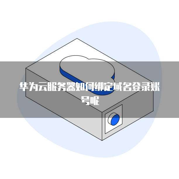 华为云服务器如何绑定域名登录账号呢