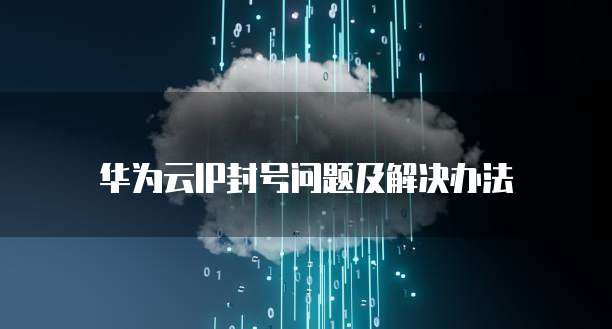 华为云IP封号问题及解决办法