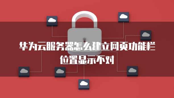 华为云服务器怎么建立网页功能栏位置显示不对