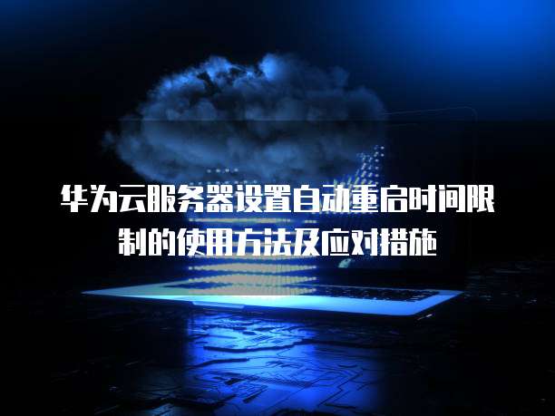 华为云服务器设置自动重启时间限制的使用方法及应对措施