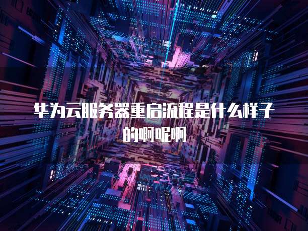 华为云服务器重启流程是什么样子的啊呢啊