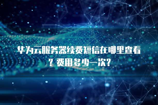华为云服务器续费短信在哪里查看?费用多少一次?