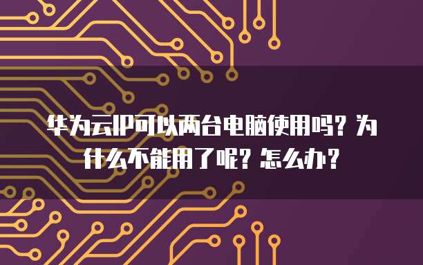 华为云IP可以两台电脑使用吗?为什么不能用了呢?怎么办?