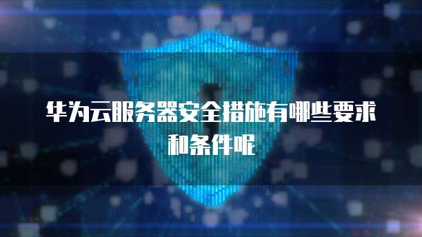 华为云服务器安全措施有哪些要求和条件呢
