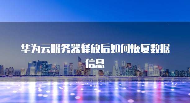 华为云服务器释放后如何恢复数据信息