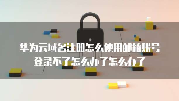 华为云域名注册怎么使用邮箱账号登录不了怎么办了怎么办了