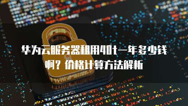 华为云服务器租用40t一年多少钱啊?价格计算方法解析