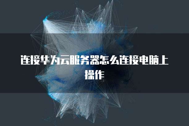 连接华为云服务器怎么连接电脑上操作