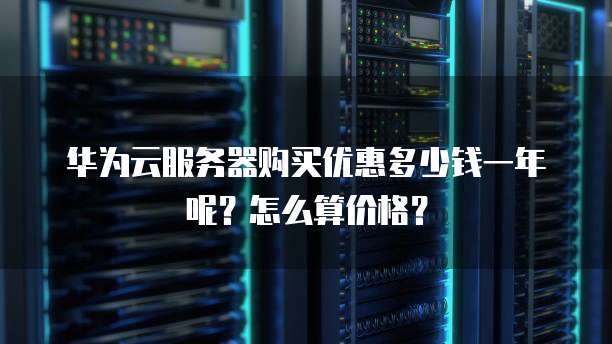 华为云服务器购买优惠多少钱一年呢?怎么算价格?