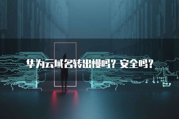 华为云域名转出慢吗?安全吗?