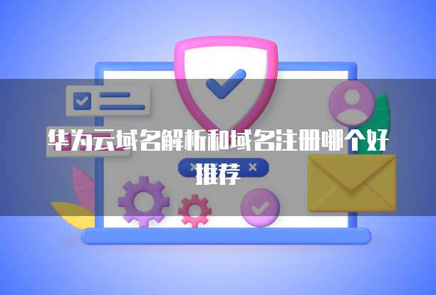 华为云域名解析和域名注册哪个好推荐