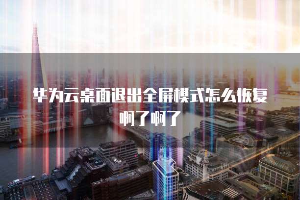 华为云桌面退出全屏模式怎么恢复啊了啊了
