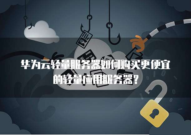 华为云轻量服务器如何购买更便宜的轻量应用服务器？