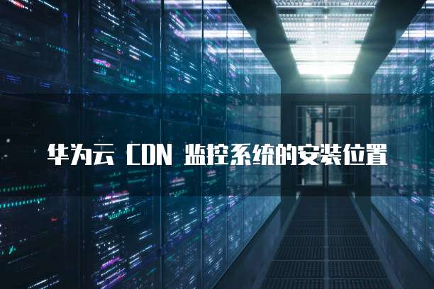 华为云 CDN 监控系统的安装位置