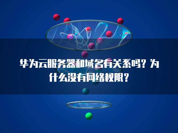 华为云服务器和域名有关系吗?为什么没有网络权限?